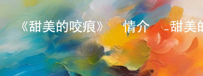 陳曉文發布《甜美的咬痕》詳情介紹_甜美的咬痕已完結在線觀看_甜美的咬痕迅雷下載_國漫